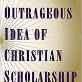 (Book) The Outrageous Idea of Christian Scholarship